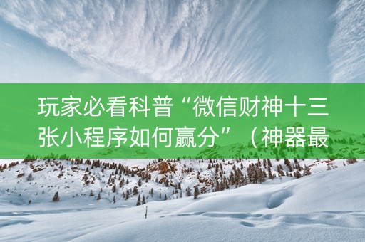 玩家必看科普“微信财神十三张小程序如何赢分”（神器最新免费)