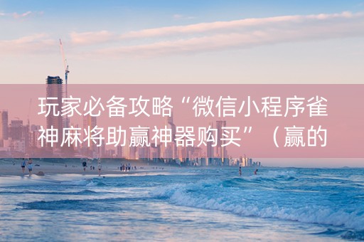 玩家必备攻略“微信小程序雀神麻将助赢神器购买”（赢的技巧规律)