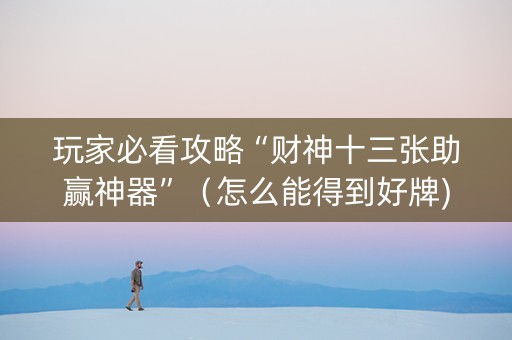 玩家必看攻略“财神十三张助赢神器”（怎么能得到好牌)
