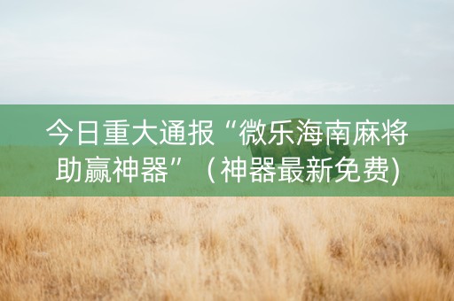 今日重大通报“微乐海南麻将助赢神器”（神器最新免费)