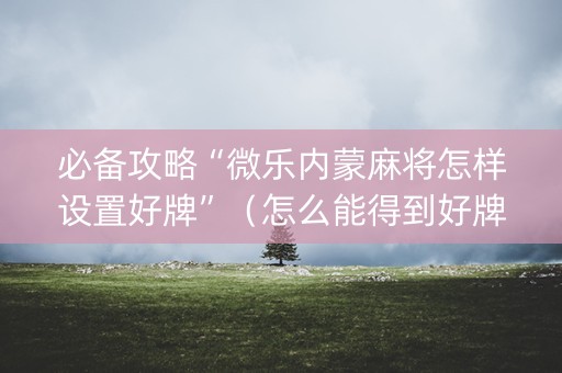 必备攻略“微乐内蒙麻将怎样设置好牌”（怎么能得到好牌)