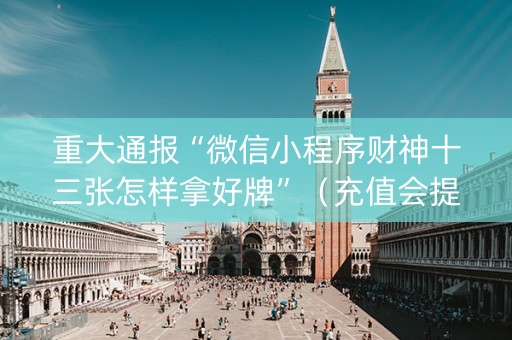 重大通报“微信小程序财神十三张怎样拿好牌”（充值会提高胜率么)