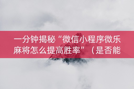 一分钟揭秘“微信小程序微乐麻将怎么提高胜率”（是否能开挂)