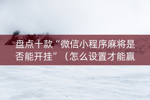 盘点十款“微信小程序麻将是否能开挂”（怎么设置才能赢)
