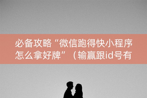 必备攻略“微信跑得快小程序怎么拿好牌”（输赢跟id号有关系吗)