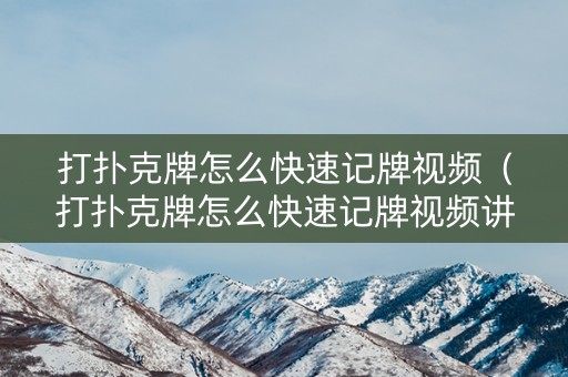 打扑克牌怎么快速记牌视频（打扑克牌怎么快速记牌视频讲解）
