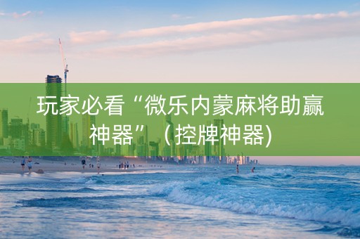 玩家必看“微乐内蒙麻将助赢神器”（控牌神器)