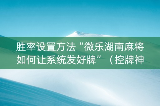 胜率设置方法“微乐湖南麻将如何让系统发好牌”（控牌神器)