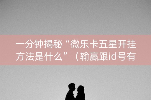 一分钟揭秘“微乐卡五星开挂方法是什么”（输赢跟id号有关系吗)