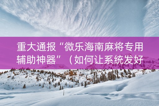 重大通报“微乐海南麻将专用辅助神器”（如何让系统发好牌)