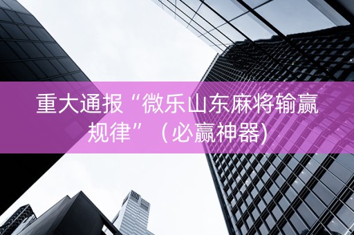 重大通报“微乐山东麻将输赢规律”（必赢神器)