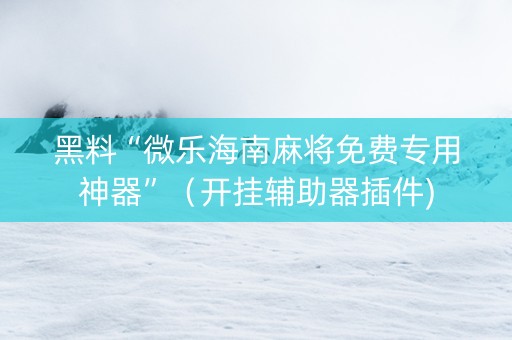 黑料“微乐海南麻将免费专用神器”（开挂辅助器插件)