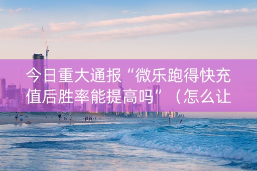 今日重大通报“微乐跑得快充值后胜率能提高吗”（怎么让系统给你发好牌)