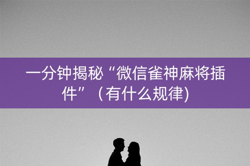 一分钟揭秘“微信雀神麻将插件”（有什么规律)