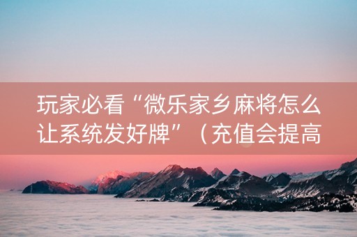 玩家必看“微乐家乡麻将怎么让系统发好牌”（充值会提高胜率么)