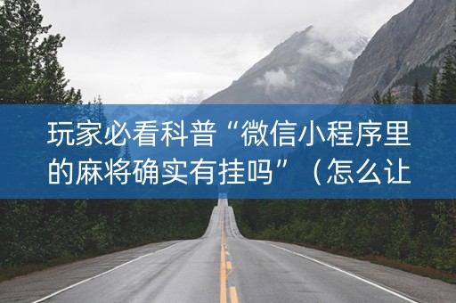 玩家必看科普“微信小程序里的麻将确实有挂吗”（怎么让系统给自己好牌)