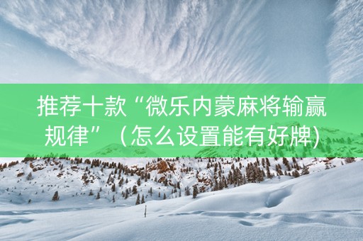 推荐十款“微乐内蒙麻将输赢规律”（怎么设置能有好牌)