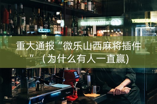 重大通报“微乐山西麻将插件”（为什么有人一直赢)