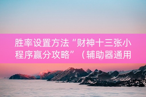 胜率设置方法“财神十三张小程序赢分攻略”（辅助器通用版)