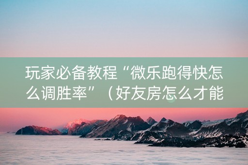 玩家必备教程“微乐跑得快怎么调胜率”（好友房怎么才能赢)