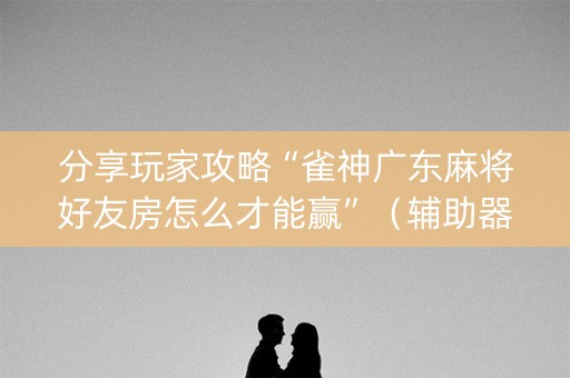 分享玩家攻略“雀神广东麻将好友房怎么才能赢”（辅助器通用版)