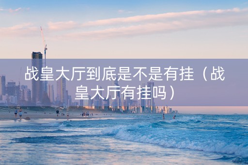 战皇大厅到底是不是有挂（战皇大厅有挂吗）