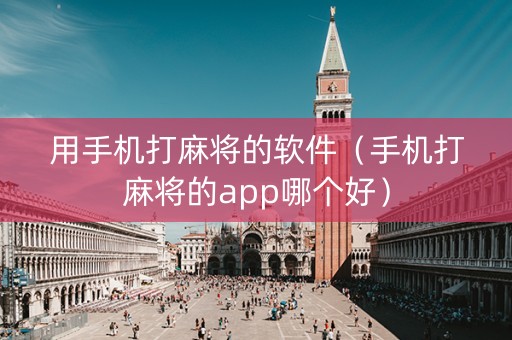 用手机打麻将的软件（手机打麻将的app哪个好）