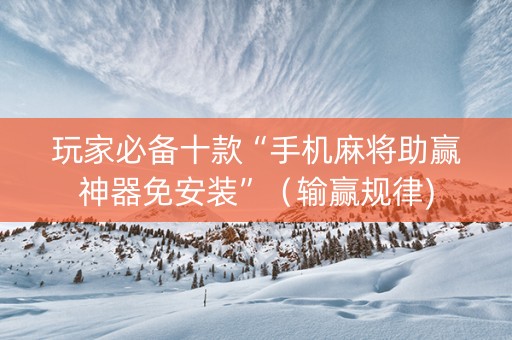玩家必备十款“手机麻将助赢神器免安装”（输赢规律)