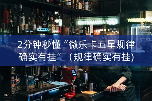 2分钟秒懂“微乐卡五星规律确实有挂”（规律确实有挂)