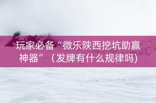 玩家必备“微乐陕西挖坑助赢神器”（发牌有什么规律吗)