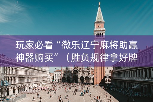 玩家必看“微乐辽宁麻将助赢神器购买”（胜负规律拿好牌)