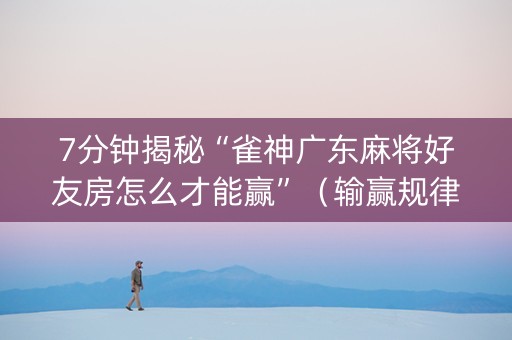 7分钟揭秘“雀神广东麻将好友房怎么才能赢”（输赢规律)
