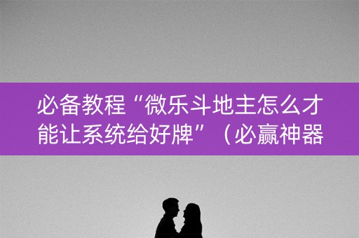 必备教程“微乐斗地主怎么才能让系统给好牌”（必赢神器辅助器)