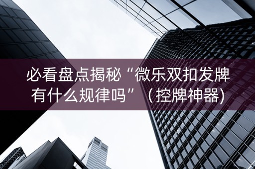 必看盘点揭秘“微乐双扣发牌有什么规律吗”（控牌神器)