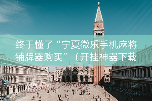 终于懂了“宁夏微乐手机麻将铺牌器购买”（开挂神器下载)