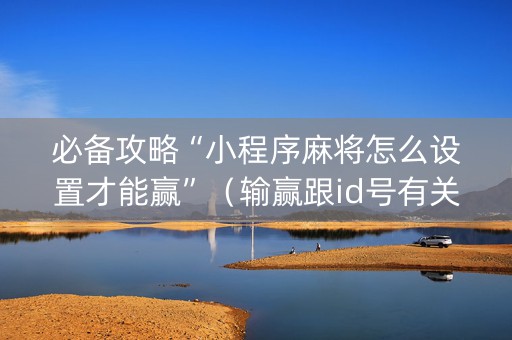 必备攻略“小程序麻将怎么设置才能赢”（输赢跟id号有关系吗)