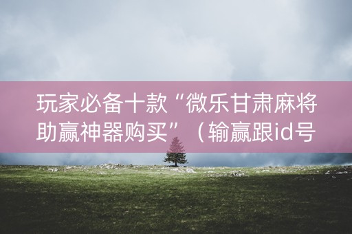 玩家必备十款“微乐甘肃麻将助赢神器购买”（输赢跟id号有关系吗)