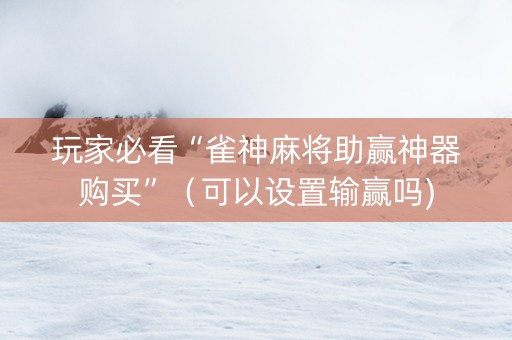 玩家必看“雀神麻将助赢神器购买”（可以设置输赢吗)