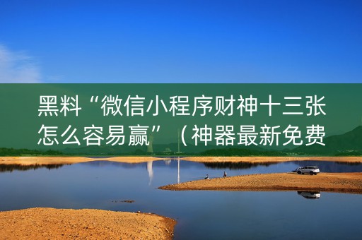 黑料“微信小程序财神十三张怎么容易赢”（神器最新免费)