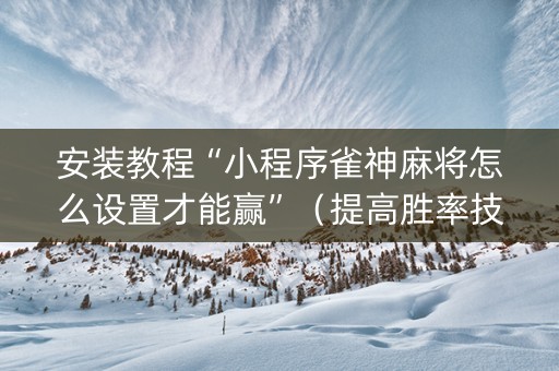 安装教程“小程序雀神麻将怎么设置才能赢”（提高胜率技巧)