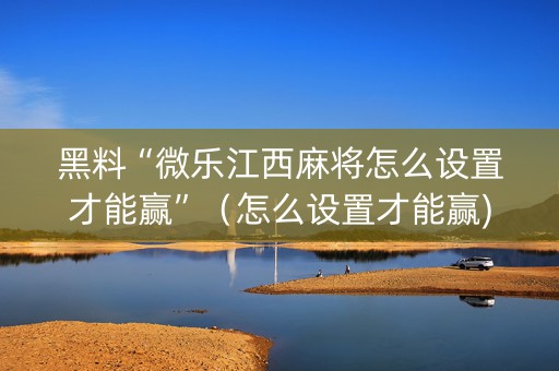 黑料“微乐江西麻将怎么设置才能赢”（怎么设置才能赢)