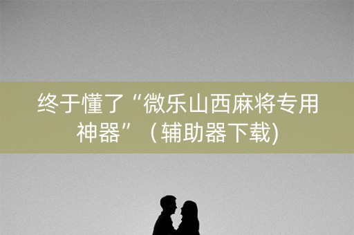 终于懂了“微乐山西麻将专用神器”（辅助器下载)