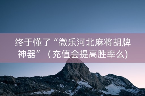 终于懂了“微乐河北麻将胡牌神器”（充值会提高胜率么)