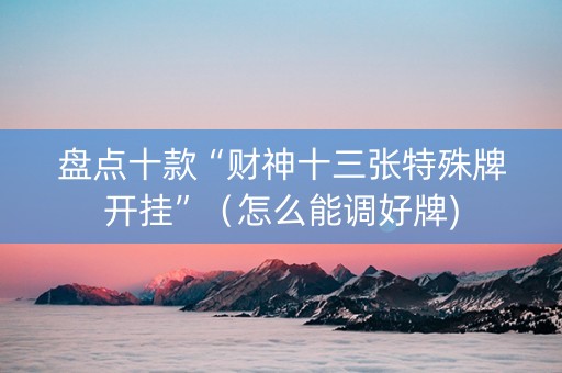 盘点十款“财神十三张特殊牌开挂”（怎么能调好牌)