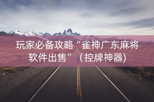 玩家必备攻略“雀神广东麻将软件出售”（控牌神器)