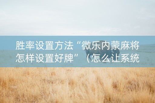 胜率设置方法“微乐内蒙麻将怎样设置好牌”（怎么让系统给你发好牌)