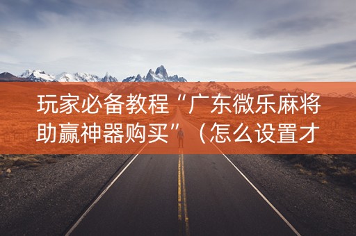 玩家必备教程“广东微乐麻将助赢神器购买”（怎么设置才能赢)