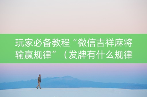 玩家必备教程“微信吉祥麻将输赢规律”（发牌有什么规律吗)