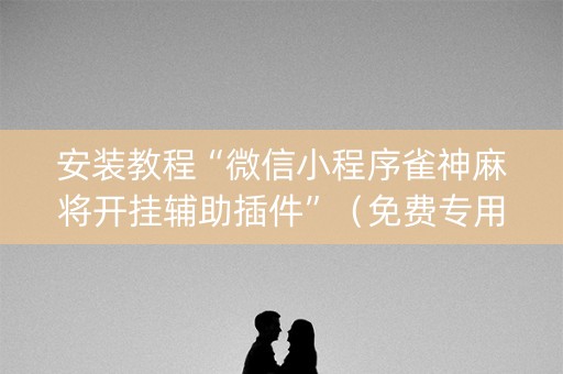 安装教程“微信小程序雀神麻将开挂辅助插件”（免费专用神器)