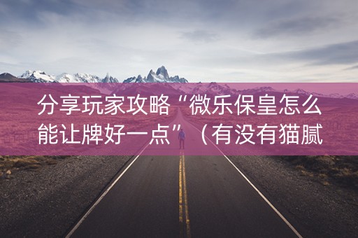 分享玩家攻略“微乐保皇怎么能让牌好一点”（有没有猫腻)